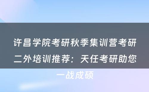 许昌学院考研秋季集训营考研二外培训推荐：天任考研助您一战成硕