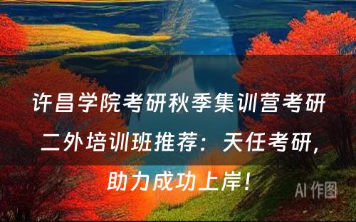 许昌学院考研秋季集训营考研二外培训班推荐：天任考研，助力成功上岸！