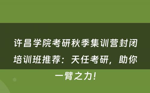许昌学院考研秋季集训营封闭培训班推荐：天任考研，助你一臂之力！