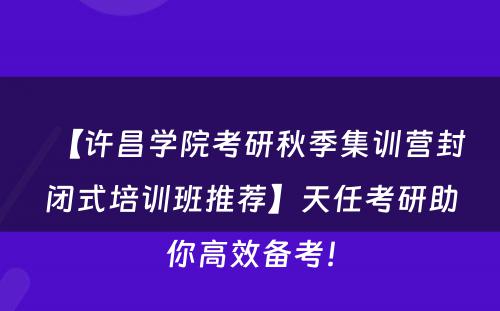 【许昌学院考研秋季集训营封闭式培训班推荐】天任考研助你高效备考！