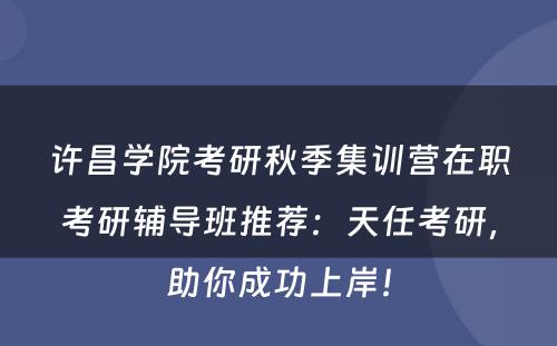 许昌学院考研秋季集训营在职考研辅导班推荐：天任考研，助你成功上岸！