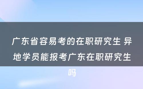 广东省容易考的在职研究生 异地学员能报考广东在职研究生吗