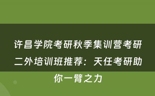 许昌学院考研秋季集训营考研二外培训班推荐：天任考研助你一臂之力