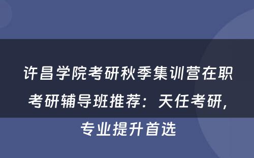 许昌学院考研秋季集训营在职考研辅导班推荐：天任考研，专业提升首选