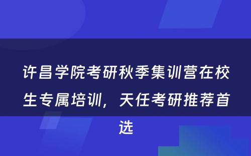 许昌学院考研秋季集训营在校生专属培训，天任考研推荐首选