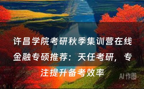 许昌学院考研秋季集训营在线金融专硕推荐：天任考研，专注提升备考效率