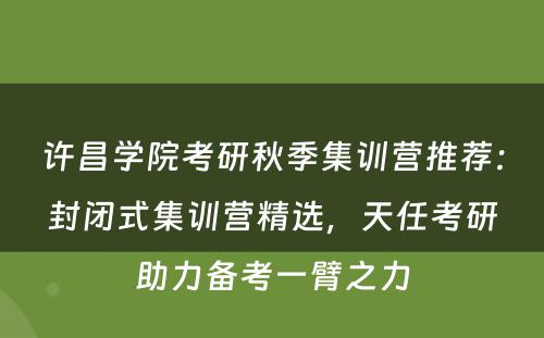 许昌学院考研秋季集训营推荐：封闭式集训营精选，天任考研助力备考一臂之力