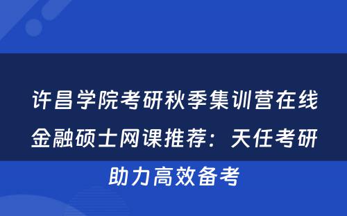 许昌学院考研秋季集训营在线金融硕士网课推荐：天任考研助力高效备考