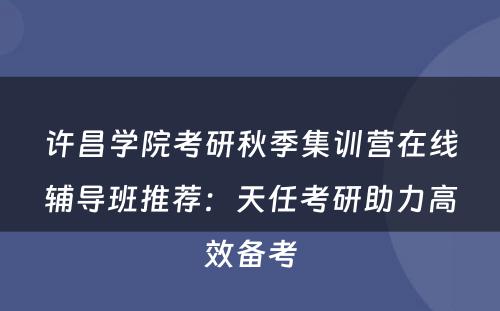 许昌学院考研秋季集训营在线辅导班推荐：天任考研助力高效备考