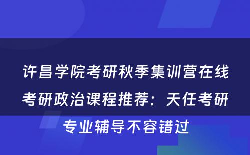 许昌学院考研秋季集训营在线考研政治课程推荐：天任考研专业辅导不容错过