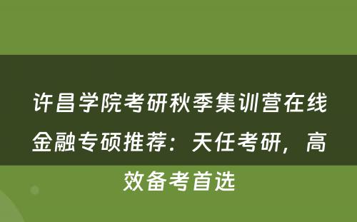 许昌学院考研秋季集训营在线金融专硕推荐：天任考研，高效备考首选