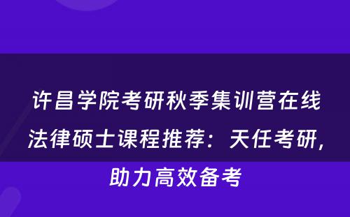 许昌学院考研秋季集训营在线法律硕士课程推荐：天任考研，助力高效备考