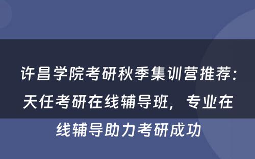 许昌学院考研秋季集训营推荐：天任考研在线辅导班，专业在线辅导助力考研成功