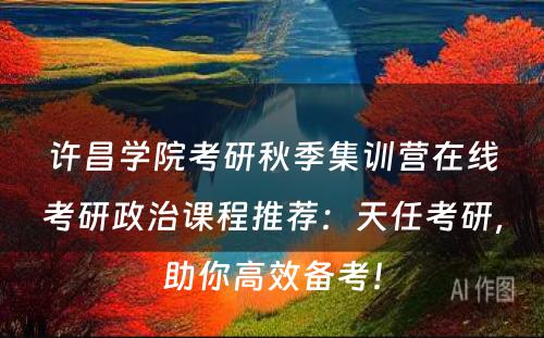 许昌学院考研秋季集训营在线考研政治课程推荐：天任考研，助你高效备考！