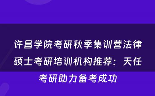 许昌学院考研秋季集训营法律硕士考研培训机构推荐：天任考研助力备考成功