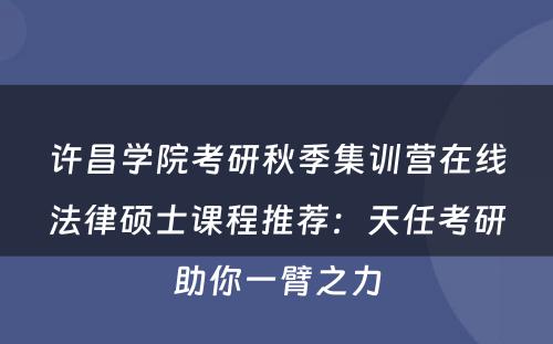 许昌学院考研秋季集训营在线法律硕士课程推荐：天任考研助你一臂之力