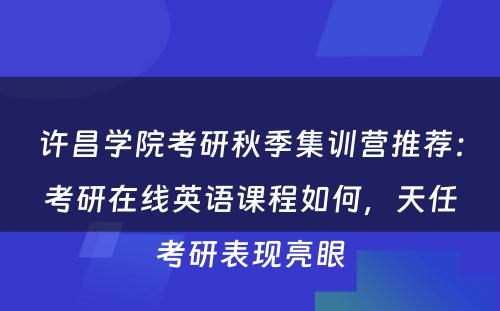 许昌学院考研秋季集训营推荐：考研在线英语课程如何，天任考研表现亮眼