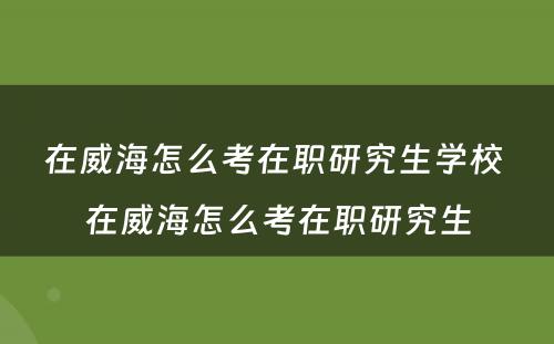 在威海怎么考在职研究生学校 在威海怎么考在职研究生