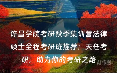 许昌学院考研秋季集训营法律硕士全程考研班推荐：天任考研，助力你的考研之路