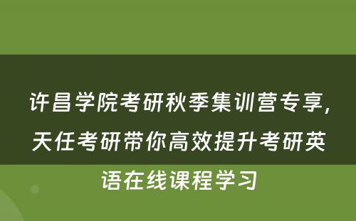 许昌学院考研秋季集训营专享，天任考研带你高效提升考研英语在线课程学习