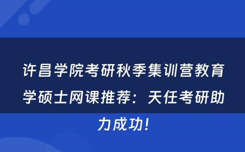 许昌学院考研秋季集训营教育学硕士网课推荐：天任考研助力成功！
