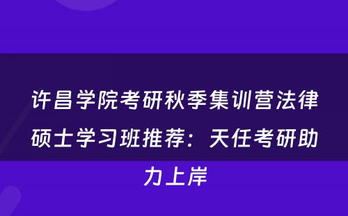 许昌学院考研秋季集训营法律硕士学习班推荐：天任考研助力上岸