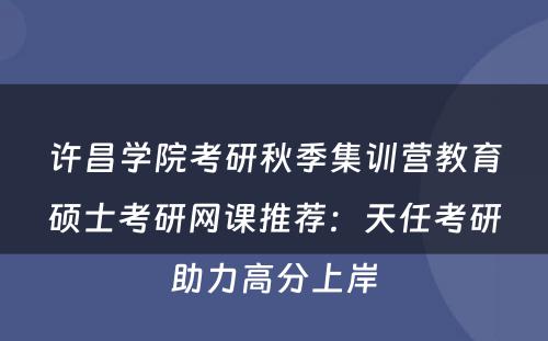 许昌学院考研秋季集训营教育硕士考研网课推荐：天任考研助力高分上岸