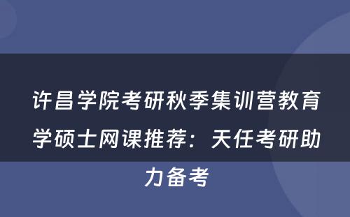 许昌学院考研秋季集训营教育学硕士网课推荐：天任考研助力备考