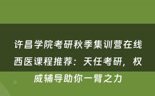 许昌学院考研秋季集训营在线西医课程推荐：天任考研，权威辅导助你一臂之力