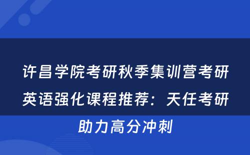许昌学院考研秋季集训营考研英语强化课程推荐：天任考研助力高分冲刺