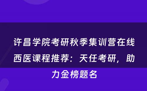 许昌学院考研秋季集训营在线西医课程推荐：天任考研，助力金榜题名