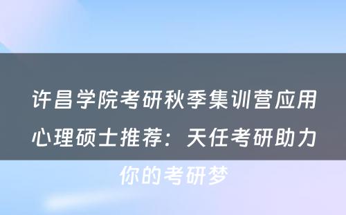 许昌学院考研秋季集训营应用心理硕士推荐：天任考研助力你的考研梦