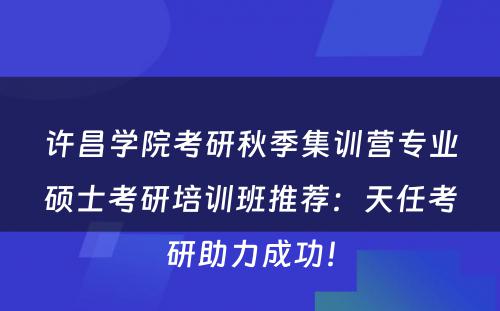 许昌学院考研秋季集训营专业硕士考研培训班推荐：天任考研助力成功！