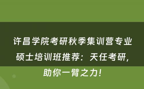 许昌学院考研秋季集训营专业硕士培训班推荐：天任考研，助你一臂之力！