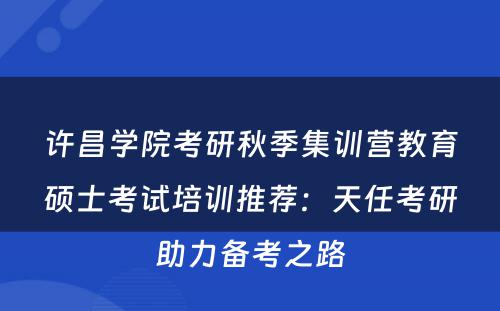 许昌学院考研秋季集训营教育硕士考试培训推荐：天任考研助力备考之路