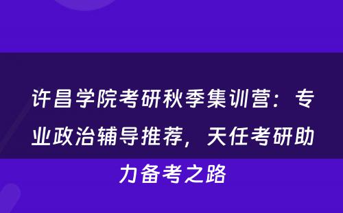 许昌学院考研秋季集训营：专业政治辅导推荐，天任考研助力备考之路