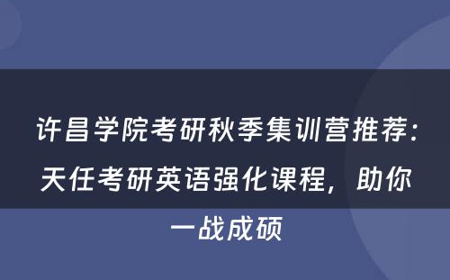 许昌学院考研秋季集训营推荐：天任考研英语强化课程，助你一战成硕