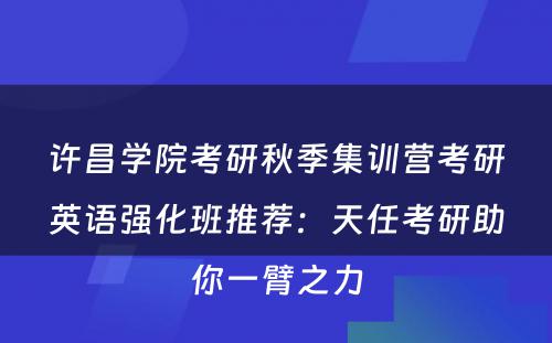 许昌学院考研秋季集训营考研英语强化班推荐：天任考研助你一臂之力