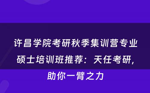许昌学院考研秋季集训营专业硕士培训班推荐：天任考研，助你一臂之力