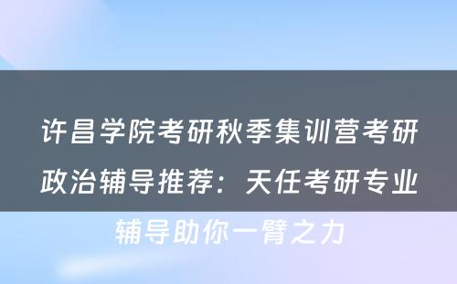 许昌学院考研秋季集训营考研政治辅导推荐：天任考研专业辅导助你一臂之力