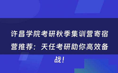 许昌学院考研秋季集训营寄宿营推荐：天任考研助你高效备战！