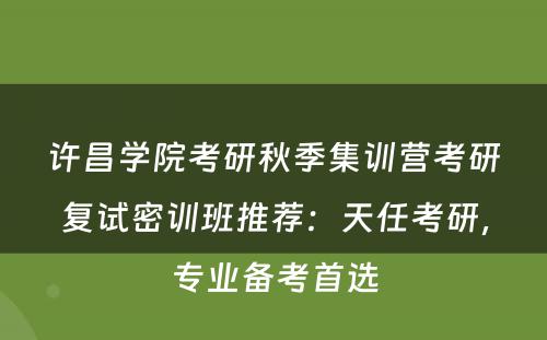 许昌学院考研秋季集训营考研复试密训班推荐：天任考研，专业备考首选
