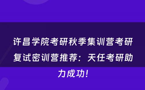 许昌学院考研秋季集训营考研复试密训营推荐：天任考研助力成功！