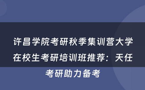 许昌学院考研秋季集训营大学在校生考研培训班推荐：天任考研助力备考