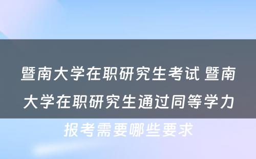 暨南大学在职研究生考试 暨南大学在职研究生通过同等学力报考需要哪些要求