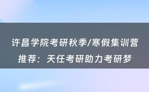 许昌学院考研秋季/寒假集训营推荐：天任考研助力考研梦