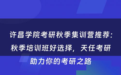 许昌学院考研秋季集训营推荐：秋季培训班好选择，天任考研助力你的考研之路