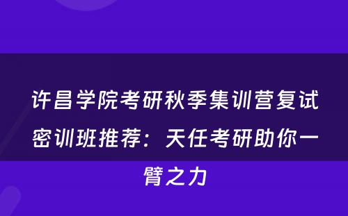 许昌学院考研秋季集训营复试密训班推荐：天任考研助你一臂之力