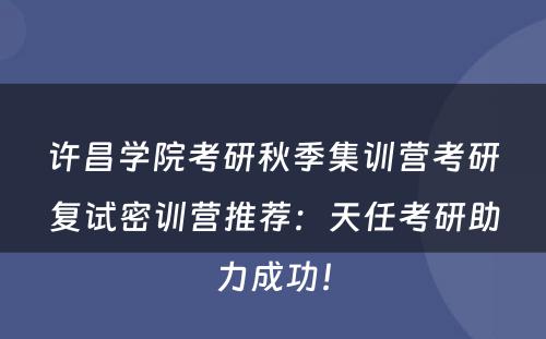 许昌学院考研秋季集训营考研复试密训营推荐：天任考研助力成功！