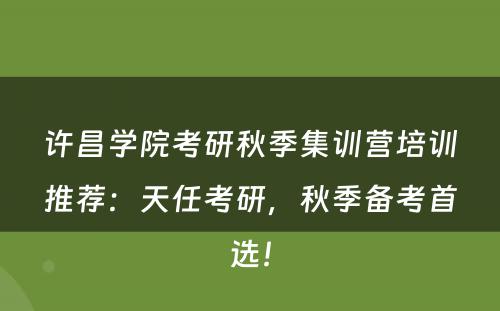 许昌学院考研秋季集训营培训推荐：天任考研，秋季备考首选！